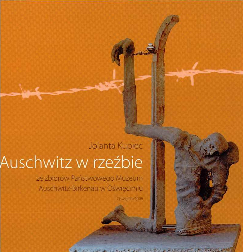 Auschwitz w rzeźbie ze zbiorów Państwowego Muzeum Auschwitz-Birkenau w Oświęcimiu - Jolanta Kupiec Auschwitz w rzeźbie ze zbiorów Państwowego Muzeum Auschwitz-Birkenau w Oświęcimiu - Jolanta Kupiec