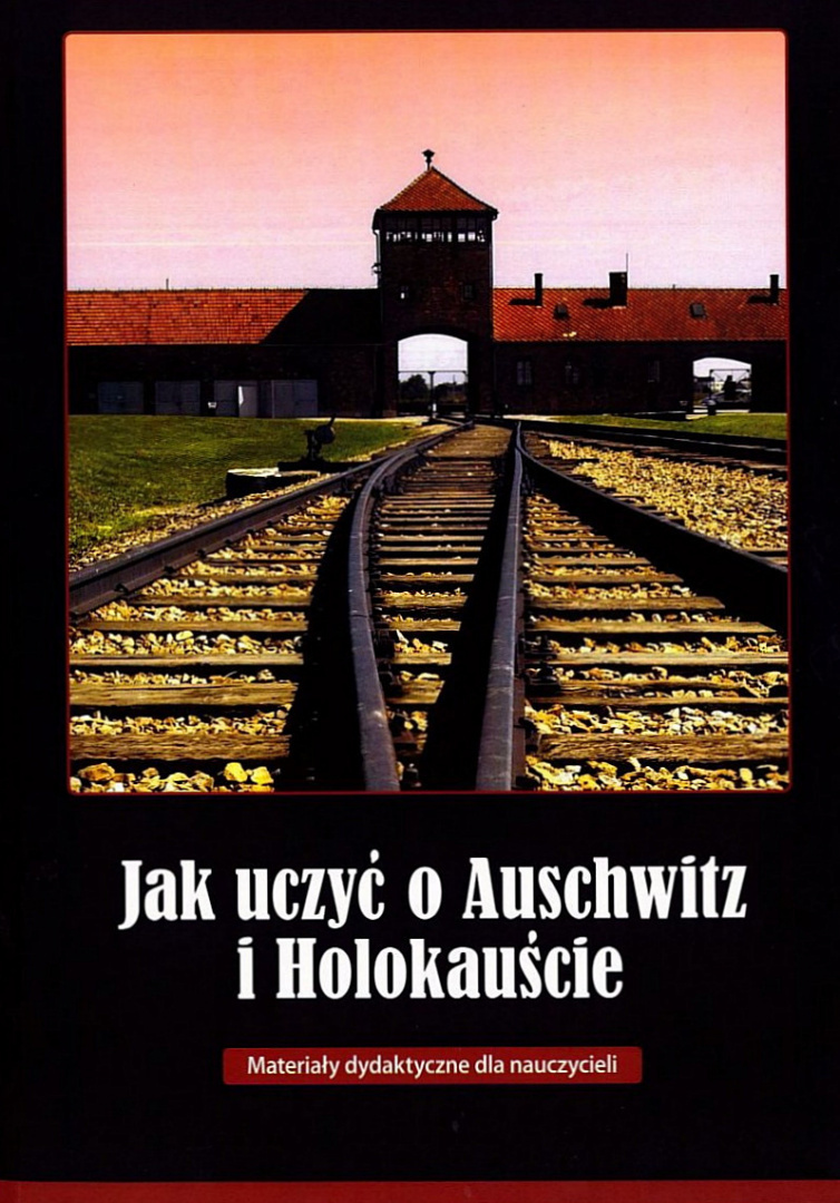 Jak uczyć o Auschwitz i Holokauście. Materiały dydaktyczne dla nauczycieli Jak uczyć o Auschwitz i Holokauście. Materiały dydaktyczne dla nauczycieli