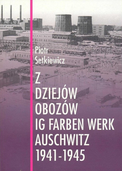 Z dziejów obozów IG Farben Werk Auschwitz 1941-1945 - Piotr Setkiewicz