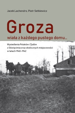 Groza wiała z każdego pustego domu… Wysiedlenia ludności z Oświęcimia oraz okolicznych miejscowości w latach 1940–1942