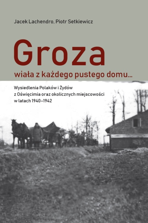 Groza wiała z każdego pustego domu… Wysiedlenia ludności z Oświęcimia oraz okolicznych miejscowości w latach 1940–1942